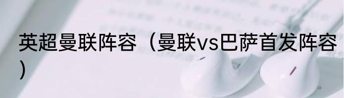 英超曼联阵容（曼联vs巴萨首发阵容）