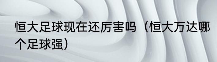 恒大足球现在还厉害吗（恒大万达哪个足球强）