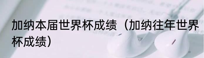 加纳本届世界杯成绩（加纳往年世界杯成绩）