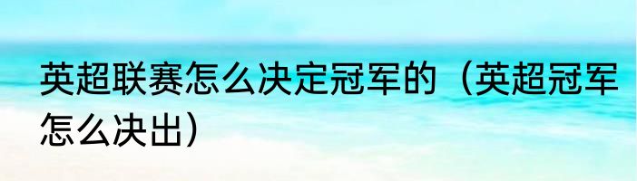 英超联赛怎么决定冠军的（英超冠军怎么决出）