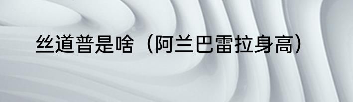 丝道普是啥（阿兰巴雷拉身高）