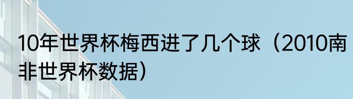 10年世界杯梅西进了几个球（2010南非世界杯数据）