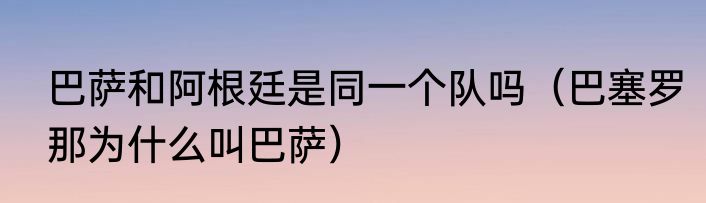 巴萨和阿根廷是同一个队吗（巴塞罗那为什么叫巴萨）