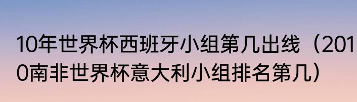 10年世界杯西班牙小组第几出线（2010南非世界杯意大利小组排名第几）