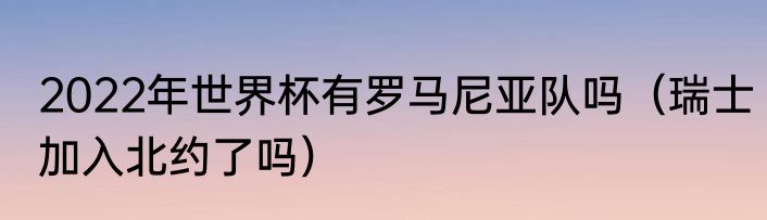 2022年世界杯有罗马尼亚队吗（瑞士加入北约了吗）