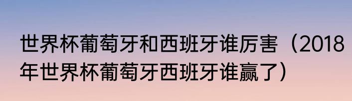 世界杯葡萄牙和西班牙谁厉害（2018年世界杯葡萄牙西班牙谁赢了）