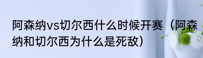 阿森纳vs切尔西什么时候开赛（阿森纳和切尔西为什么是死敌）
