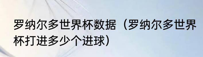 罗纳尔多世界杯数据（罗纳尔多世界杯打进多少个进球）