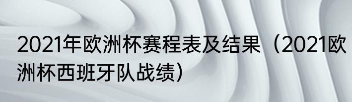 2021年欧洲杯赛程表及结果（2021欧洲杯西班牙队战绩）