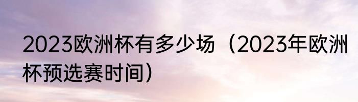 2023欧洲杯有多少场（2023年欧洲杯预选赛时间）