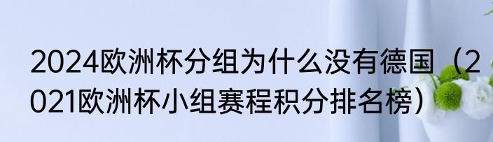 2024欧洲杯分组为什么没有德国（2021欧洲杯小组赛程积分排名榜）