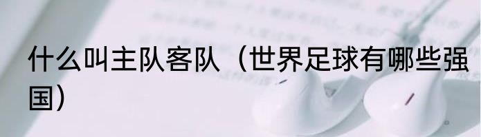 什么叫主队客队（世界足球有哪些强国）