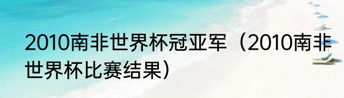 2010南非世界杯冠亚军（2010南非世界杯比赛结果）