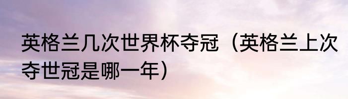 英格兰几次世界杯夺冠（英格兰上次夺世冠是哪一年）