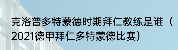 克洛普多特蒙德时期拜仁教练是谁（2021德甲拜仁多特蒙德比赛）