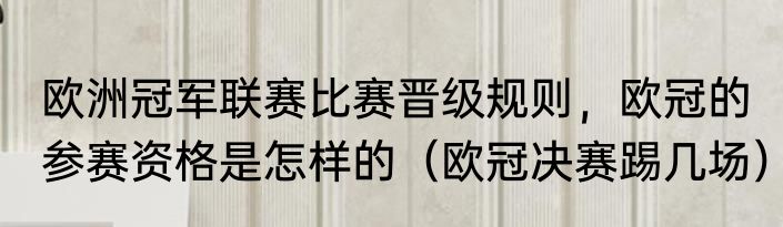 欧洲冠军联赛比赛晋级规则，欧冠的参赛资格是怎样的（欧冠决赛踢几场）
