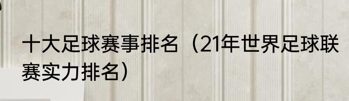 十大足球赛事排名（21年世界足球联赛实力排名）