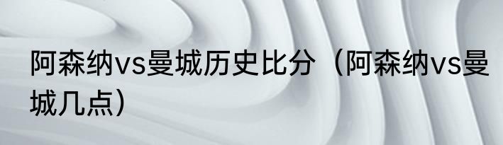 阿森纳vs曼城历史比分（阿森纳vs曼城几点）