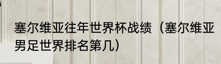 塞尔维亚往年世界杯战绩（塞尔维亚男足世界排名第几）