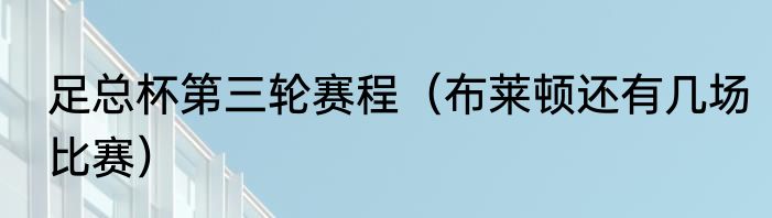 足总杯第三轮赛程（布莱顿还有几场比赛）
