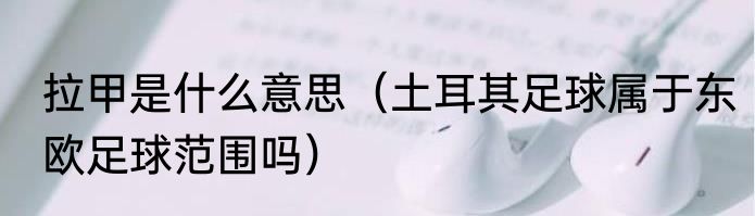 拉甲是什么意思（土耳其足球属于东欧足球范围吗）