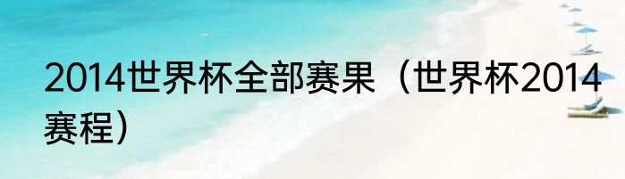 2014世界杯全部赛果（世界杯2014赛程）