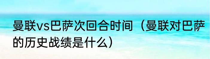 曼联vs巴萨次回合时间（曼联对巴萨的历史战绩是什么）