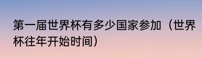 第一届世界杯有多少国家参加（世界杯往年开始时间）