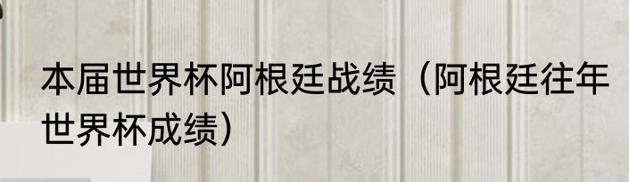 本届世界杯阿根廷战绩（阿根廷往年世界杯成绩）