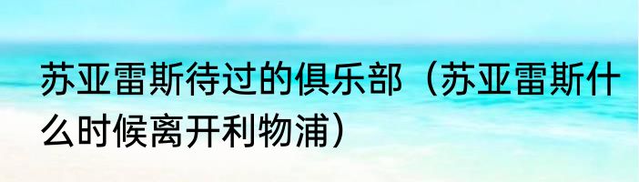 苏亚雷斯待过的俱乐部（苏亚雷斯什么时候离开利物浦）