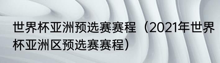 世界杯亚洲预选赛赛程（2021年世界杯亚洲区预选赛赛程）