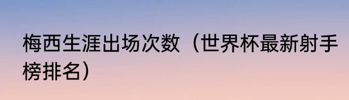 梅西生涯出场次数（世界杯最新射手榜排名）