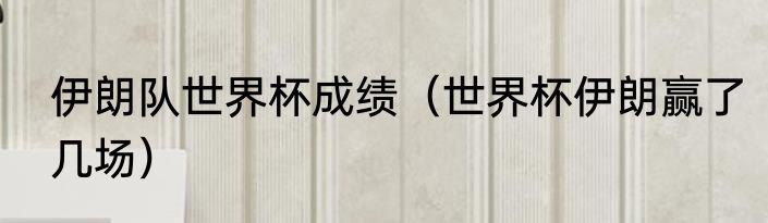 伊朗队世界杯成绩（世界杯伊朗赢了几场）