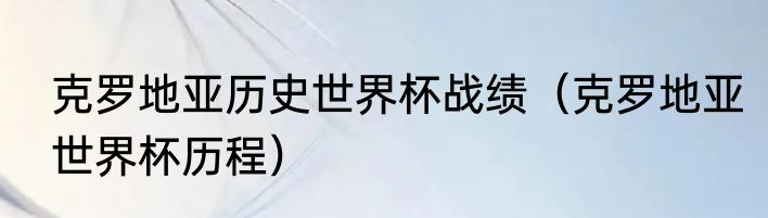 克罗地亚历史世界杯战绩（克罗地亚世界杯历程）