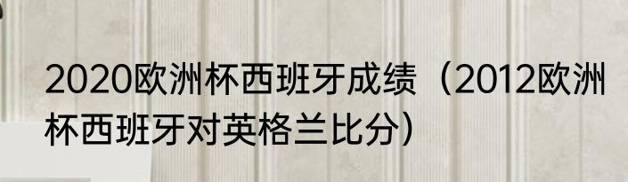 2020欧洲杯西班牙成绩（2012欧洲杯西班牙对英格兰比分）