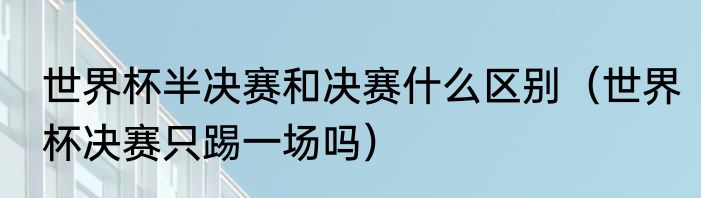 世界杯半决赛和决赛什么区别（世界杯决赛只踢一场吗）