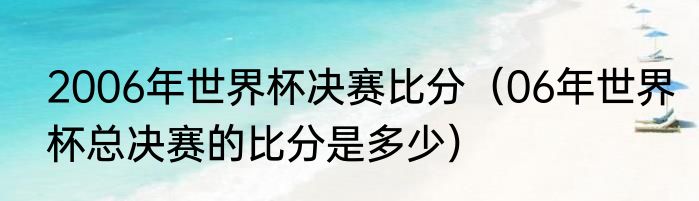 2006年世界杯决赛比分（06年世界杯总决赛的比分是多少）