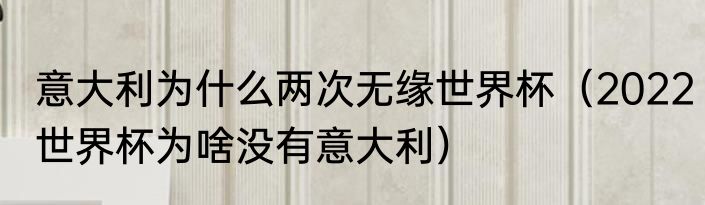 意大利为什么两次无缘世界杯（2022世界杯为啥没有意大利）