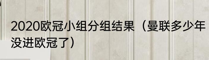 2020欧冠小组分组结果（曼联多少年没进欧冠了）
