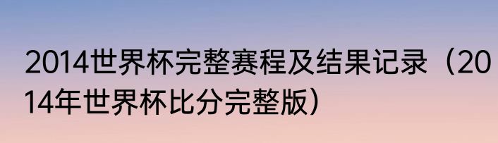 2014世界杯完整赛程及结果记录（2014年世界杯比分完整版）