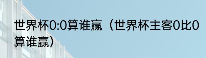 世界杯0:0算谁赢（世界杯主客0比0算谁赢）