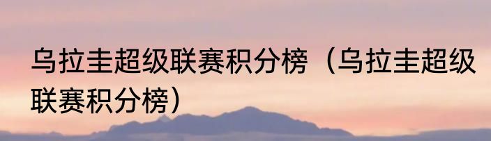 乌拉圭超级联赛积分榜（乌拉圭超级联赛积分榜）