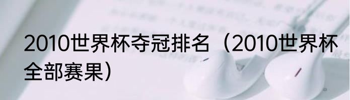2010世界杯夺冠排名（2010世界杯全部赛果）