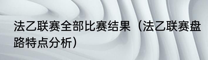 法乙联赛全部比赛结果（法乙联赛盘路特点分析）