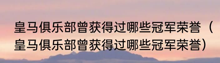 皇马俱乐部曾获得过哪些冠军荣誉（皇马俱乐部曾获得过哪些冠军荣誉）