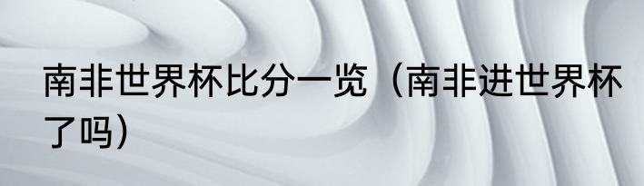 南非世界杯比分一览（南非进世界杯了吗）