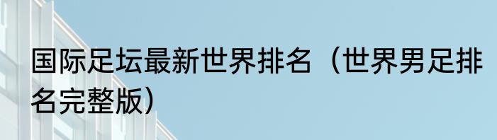 国际足坛最新世界排名（世界男足排名完整版）