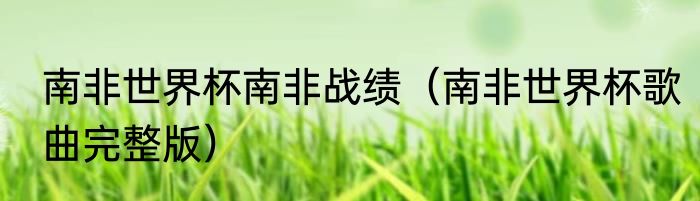 南非世界杯南非战绩（南非世界杯歌曲完整版）