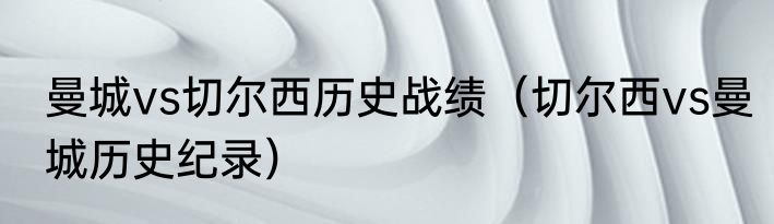 曼城vs切尔西历史战绩（切尔西vs曼城历史纪录）