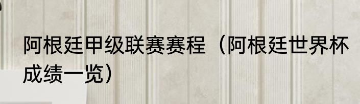 阿根廷甲级联赛赛程（阿根廷世界杯成绩一览）